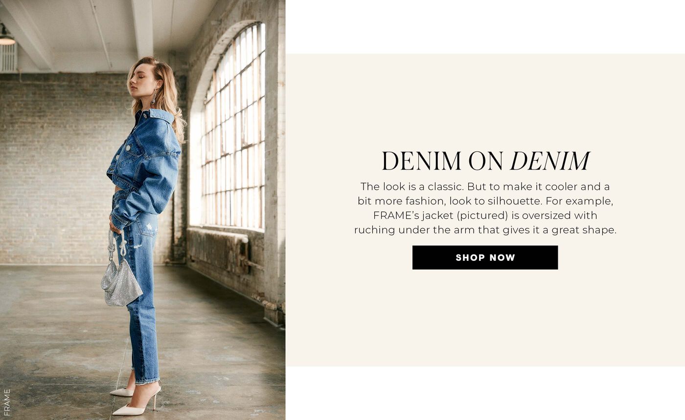 "DENIM ON DENIM The look is a classic. But to make it cooler and a bit more fashion, look to silhouette. For example, FRAME's jacket (pictured) is oversized with ruching under the arm that gives it a great shape."