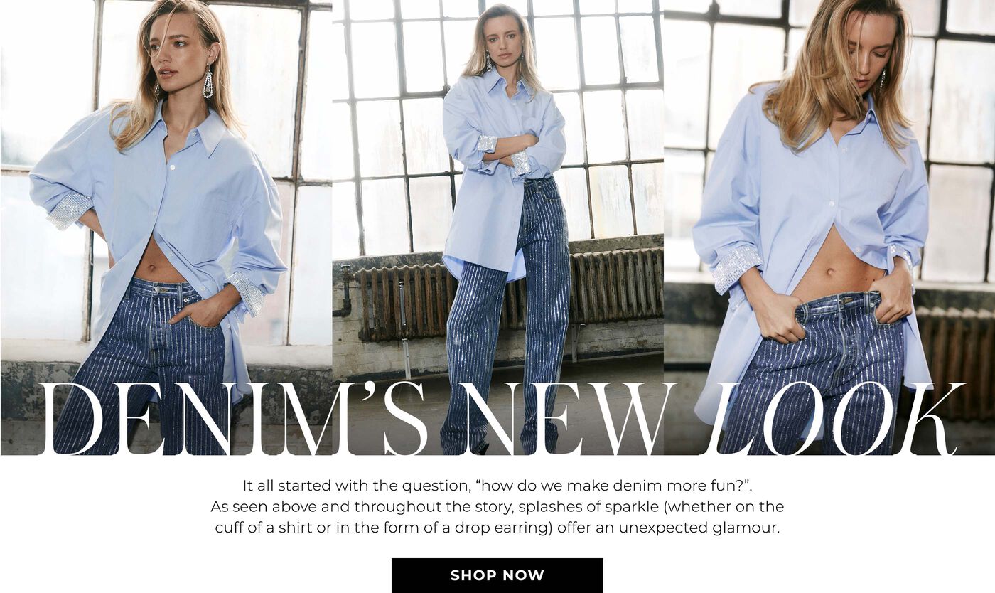 "Denim's New Look It all started with the question, ""how do we make denim more fun?"". As seen above and throughout the story, splashes of sparkle (whether on the cuff of a shirt or in the form of a drop earring) offer an unexpected glamour. "