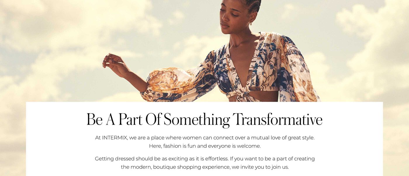 "Be a Part of Something Transformative Our unique culture blends a love of fashion with a collaborative, entrepreneurial energy. If you’re bold, curious and want to be part of an innovative approach to fashion, join us."