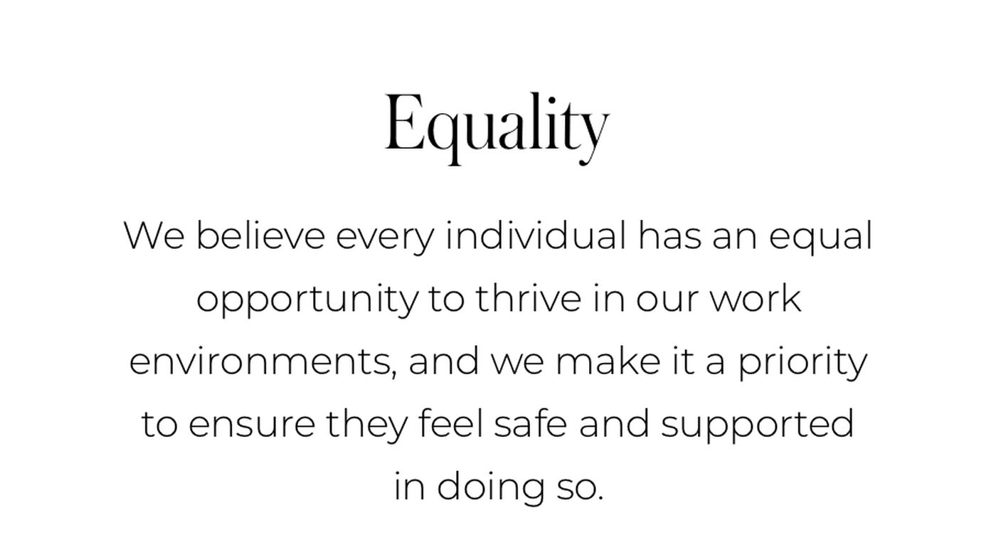 " EQUALITY We believe every individual has an equal opportunity to thrive in our work environments, and we make it a priority to ensure they feel safe and supported in doing so.  "