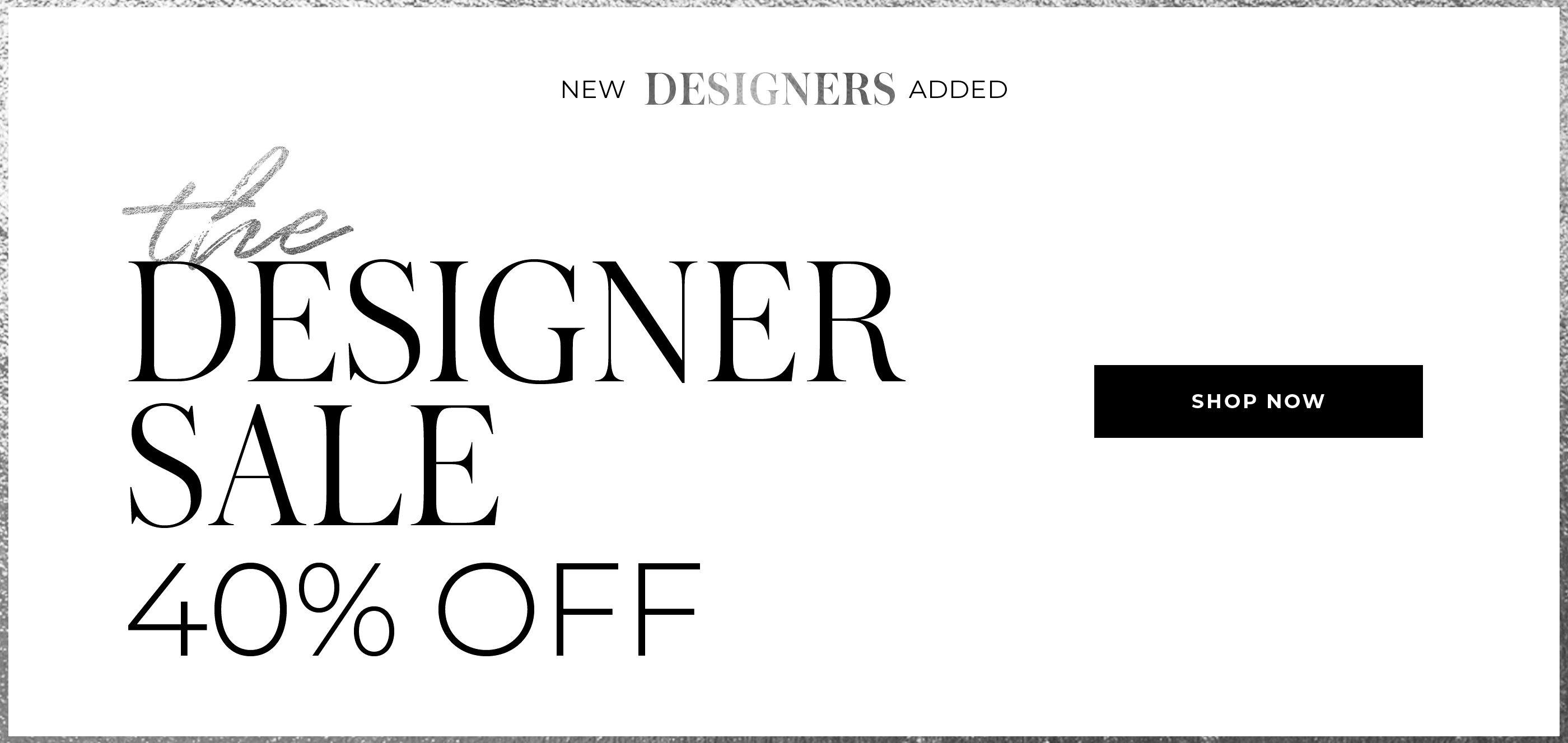 "NEW STYLES ADDED THE DESIGNER SALE 40% OFF"